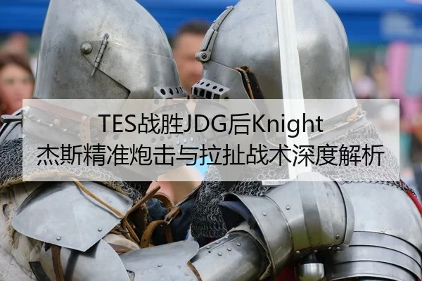 TES战胜JDG后Knight杰斯精准炮击与拉扯战术深度解析