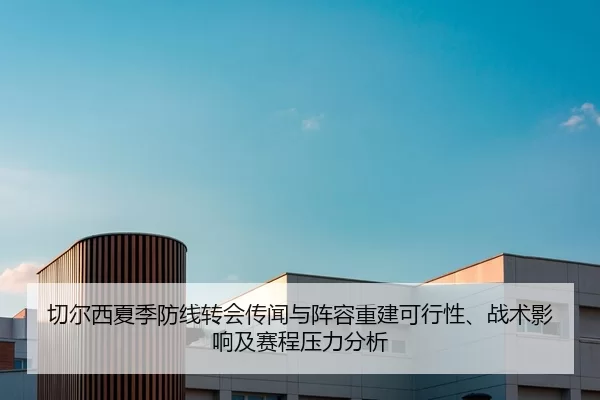 切尔西夏季防线转会传闻与阵容重建可行性、战术影响及赛程压力分析