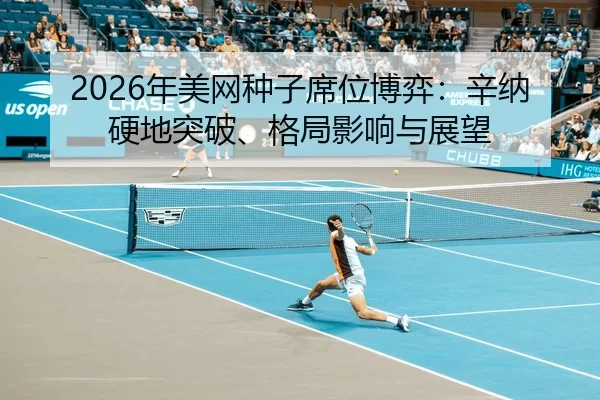 2026年美网种子席位博弈：辛纳硬地突破、格局影响与展望