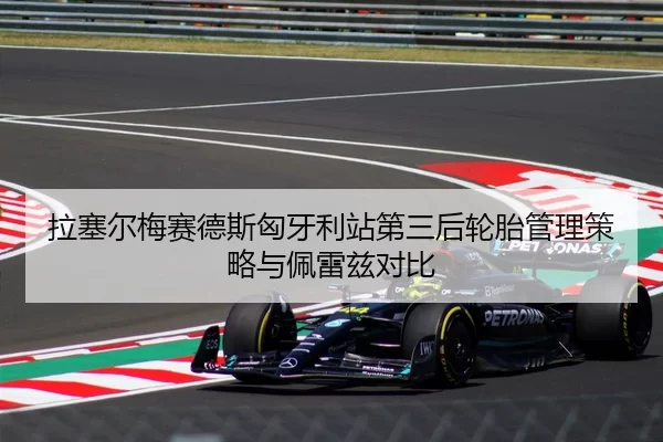 拉塞尔梅赛德斯匈牙利站第三后轮胎管理策略与佩雷兹对比