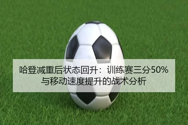哈登减重后状态回升：训练赛三分50%与移动速度提升的战术分析