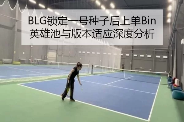 BLG锁定一号种子后上单Bin英雄池与版本适应深度分析