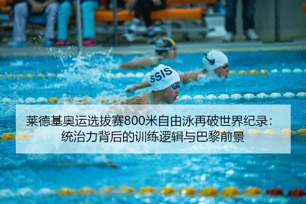 莱德基奥运选拔赛800米自由泳再破世界纪录：统治力背后的训练逻辑与巴黎前景